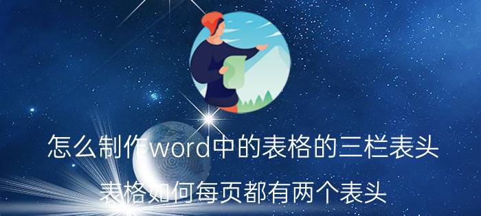 怎么制作word中的表格的三栏表头 表格如何每页都有两个表头？